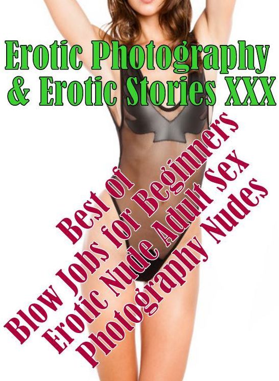 Erotica Teen: Erotic Photography & Erotic Stories XXX Best of " Blow Jobs for Beginners Erotic Nude Adult Sex Photography Nudes " ( Erotic Photography, Erotic Stories, Nude Photos, Naked, Adult Nudes, Domination, Lesbian, She-male, Gay, Fetish, Bondage )