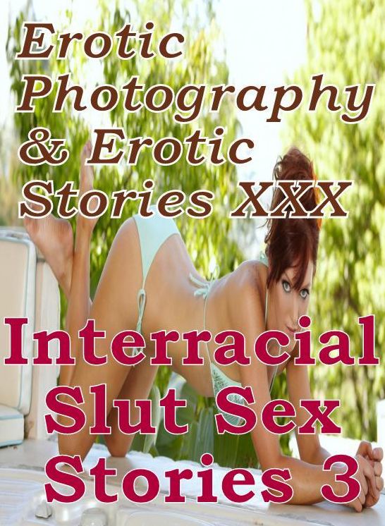 Erotica Sex: Erotic Photography & Erotic Stories XXX Interracial Slut Sex Stories 3 ( Erotic Photography, Erotic Stories, Nude Photos, Naked, Adult Nudes, Domination, Lesbian, She-male, Gay, Fetish, Bondage, Sex, Erotic, Erotica, Hentai, Oral )