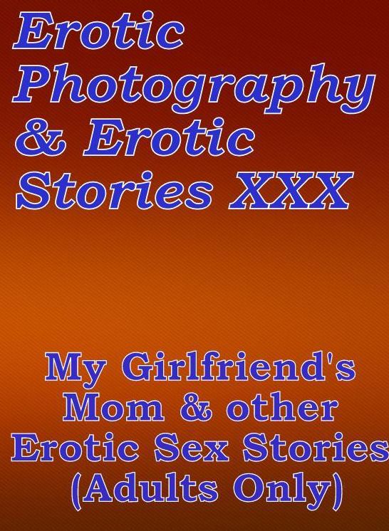 Erotic Teen: Erotic Photography & Erotic Stories XXX My Girlfriend's Mom & other Erotic Sex Stories (Adults Only) ( Erotic Photography, Erotic Stories, Nude Photos, Naked, Adult Nudes, Domination, Lesbian, She-male, Gay, Fetish, Bondage, Sex, Erotic )