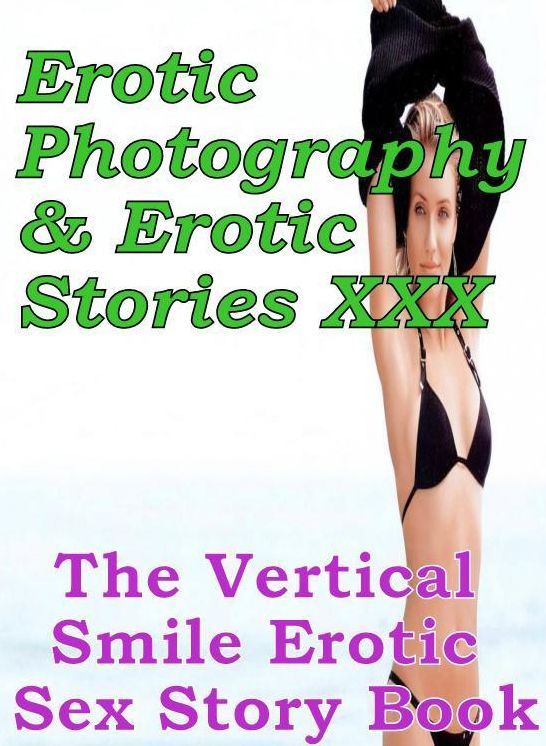 Erotic Sex: Erotic Photography & Erotic Stories XXX The Vertical Smile Erotic Sex Story Book ( Erotic Photography, Erotic Stories, Nude Photos, Naked, Adult Nudes, Domination, Lesbian, She-male, Gay, Fetish, Bondage, Sex, Erotic, Erotica, Hentai, Oral )