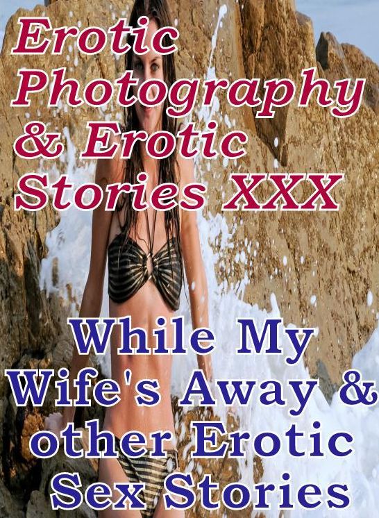 Erotic Domination: Erotic Photography & Erotic Stories XXX While My Wife's Away & other Erotic Sex Stories ( Erotic Photography, Erotic Stories, Nude Photos, Naked, Adult Nudes, Domination, Lesbian, She-male, Gay, Fetish, Bondage, Sex, Erotic )