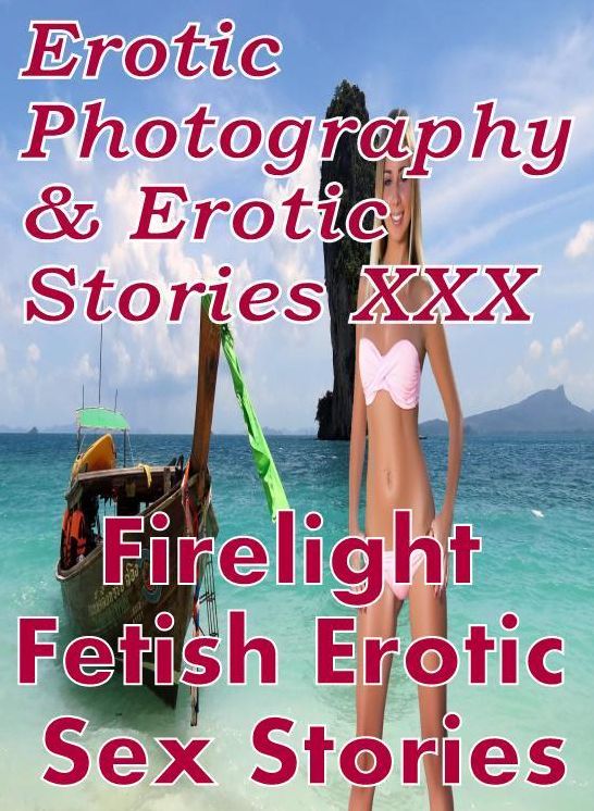 Erotica Porn: Erotic Photography & Erotic Stories XXX Firelight Fetish Erotic Sex Stories ( Erotic Photography, Erotic Stories, Nude Photos, Naked, Adult Nudes, Domination, Lesbian, She-male, Gay, Fetish, Bondage, Sex, Erotic, Erotica, Hentai, Oral )