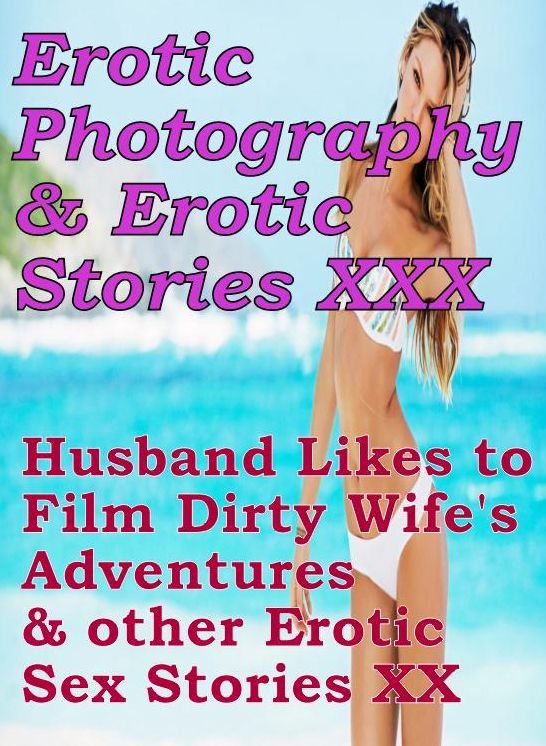 Erotica Sex: Erotic Photography & Erotic Stories XXX Husband Likes to Film Dirty Wife's Adventures & other Erotic Sex Stories XX ( Erotic Photography, Erotic Stories, Nude Photos, Naked, Adult Nudes, Domination, Lesbian, She-male, Gay, Fetish, Bondage )