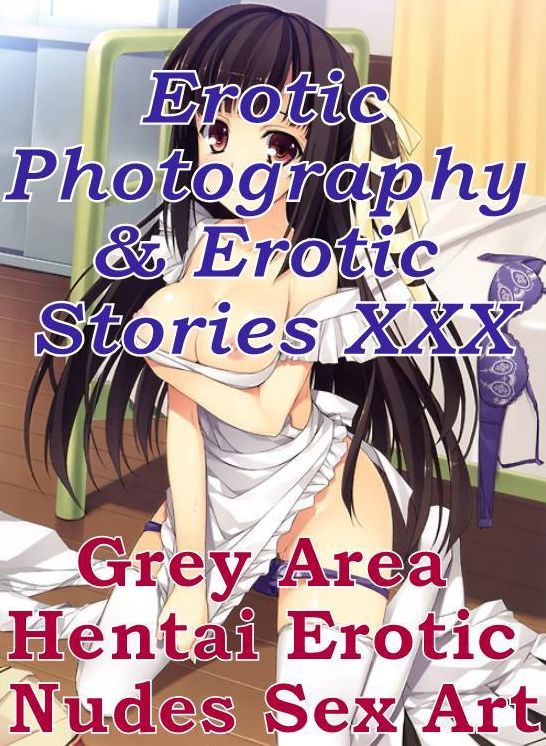 Erotica Nudes: Erotic Photography & Erotic Stories XXX Grey Area Hentai Erotic Nudes Sex Art ( Erotic Photography, Erotic Stories, Nude Photos, Naked, Adult Nudes, Domination, Lesbian, She-male, Gay, Fetish, Bondage, Sex, Erotic, Erotica, Hentai, Oral )