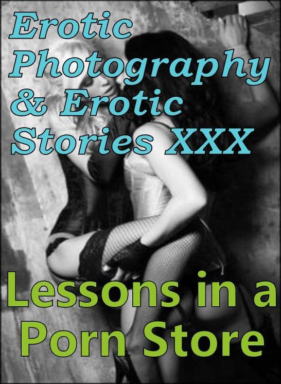 Erotica Teen: Erotic Photography & Erotic Stories XXX Lessons in a Porn Store (Erotic Stories Lesbian and Adults Only Hardcore Sex) ( Erotic Photography, Erotic Stories, Nude Photos, Naked, Adult Nudes, Domination, Lesbian, She-male, Gay, Fetish )