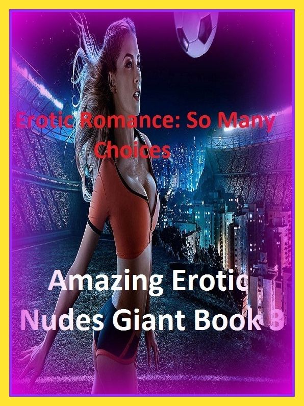 Erotic Romance: So Many Choices Amazing Erotic Nudes Giant Book 3( Erotic Photography, Erotic Stories, Nude Photos, Naked , Adult Nudes, Breast, Domination, Bare Ass, Lesbian, She-male)