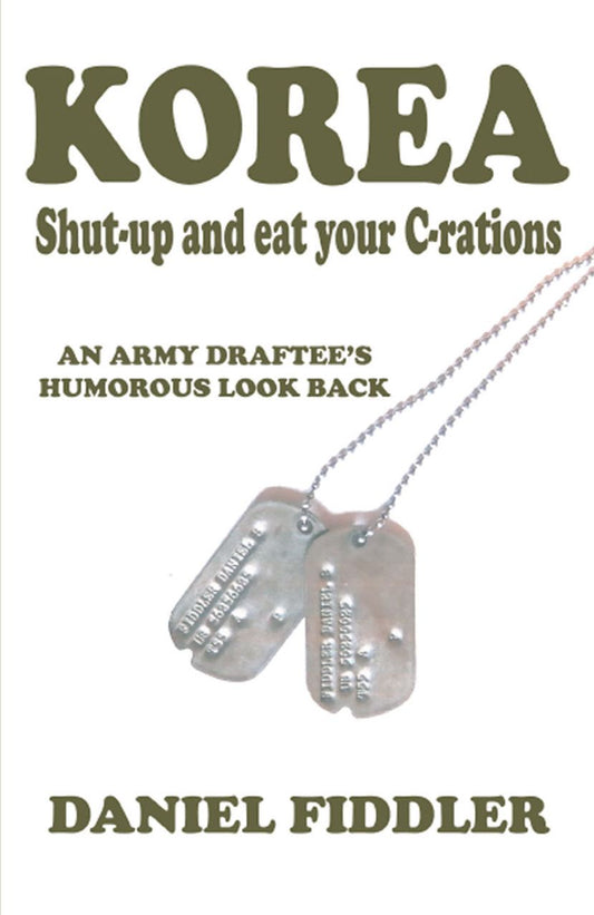 KOREA Shut-up and eat your C-rations: An Army Draftees Humorous Look Back