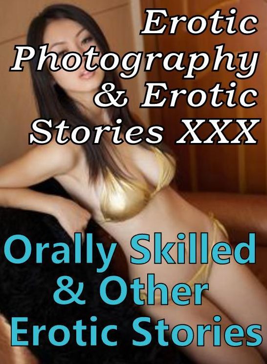 Erotica Porn: Erotic Photography & Erotic Stories XXX Orally Skilled & Other Erotic Stories ( Erotic Photography, Erotic Stories, Nude Photos, Naked, Adult Nudes, Domination, Lesbian, She-male, Gay, Fetish, Bondage, Sex, Erotic, Erotica, Hentai, Oral )