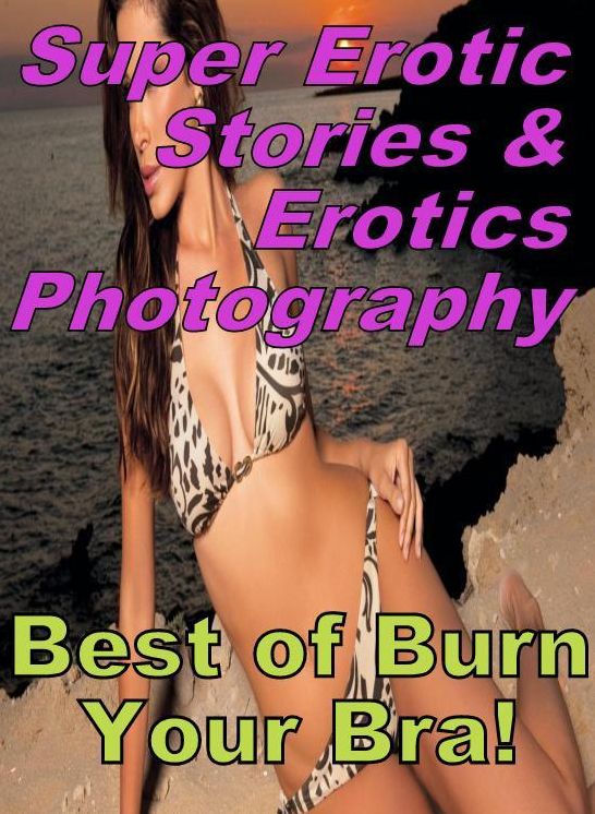 Teen: Super Erotic Stories & Erotics Photography Best of "Burn Your Bra!" ( Erotic Photography, Erotic Stories, Nude Photos, Lesbian, She-male, Gay, Fetish, Bondage, Sex, Erotic, Erotica, Hentai, Oral, Porno )
