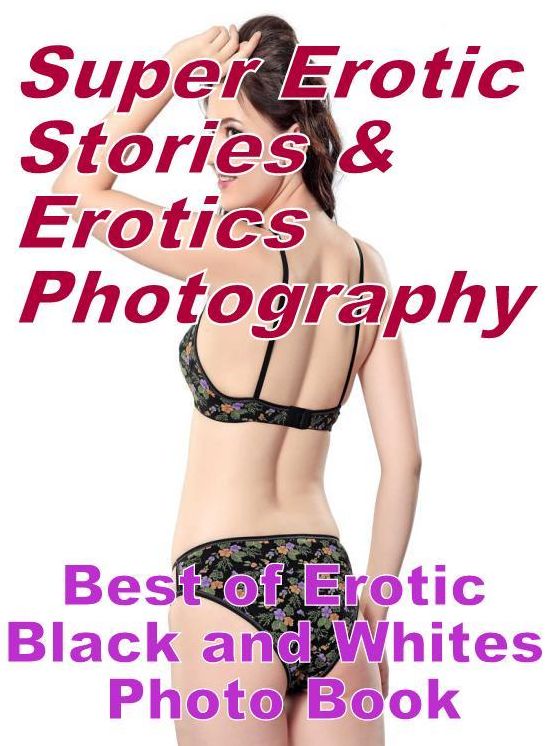 Erotic: Super Erotic Stories & Erotics Photography Best of "Erotic Black and Whites Photo Book" ( Erotic Photography, Erotic Stories, Nude Photos, Lesbian, She-male, Gay, Fetish, Bondage, Sex, Erotic, Erotica, Hentai, Oral, Porno )