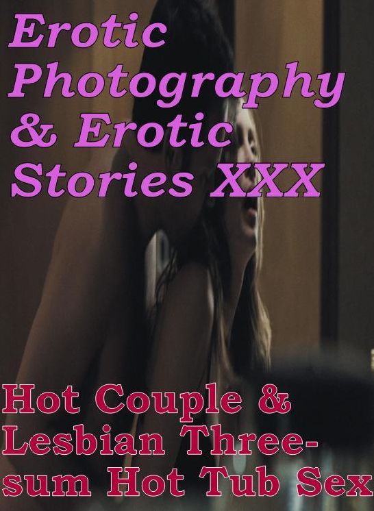 Erotic Nudes: Erotic Photography & Erotic Stories XXX Hot Couple & Lesbian Three-sum Hot Tub Sex ( Erotic Photography, Erotic Stories, Nude Photos, Naked, Adult Nudes, Domination, Lesbian, She-male, Gay, Fetish, Bondage, Sex, Erotic, Erotica, Hentai )