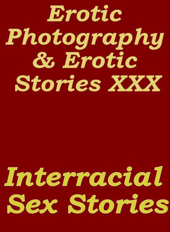 Erotica Porn: Erotic Photography & Erotic Stories XXX Interracial Sex Stories ( Erotic Photography, Erotic Stories, Nude Photos, Naked, Adult Nudes, Domination, Lesbian, She-male, Gay, Fetish, Bondage, Sex, Erotic, Erotica, Hentai, Oral )