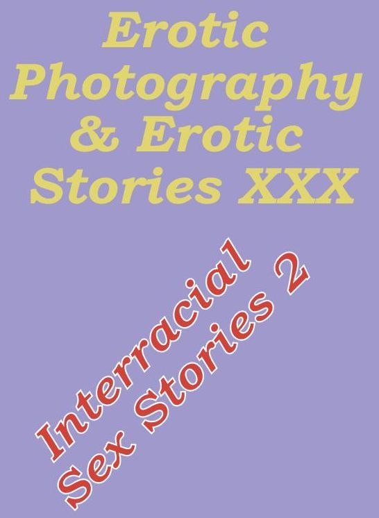 Erotic Adult: Erotic Photography & Erotic Stories XXX Interracial Sex Stories 2 ( Erotic Photography, Erotic Stories, Nude Photos, Naked, Adult Nudes, Domination, Lesbian, She-male, Gay, Fetish, Bondage, Sex, Erotic, Erotica, Hentai, Oral )