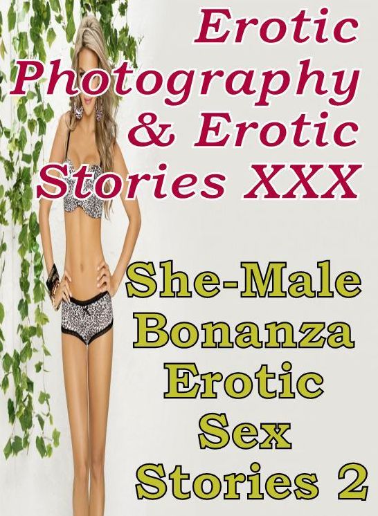 Erotica Nudes: Erotic Photography & Erotic Stories XXX She-Male Bonanza Erotic Sex Stories 2 ( Erotic Photography, Erotic Stories, Nude Photos, Naked, Adult Nudes, Domination, Lesbian, She-male, Gay, Fetish, Bondage, Sex, Erotic, Erotica, Hentai, Oral )
