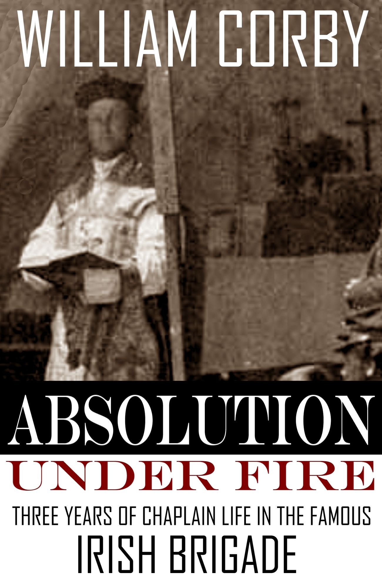 Absolution Under Fire: 3 Years with the Famous Irish Brigade (Abridged, Annotated)