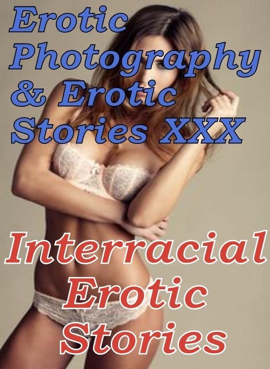 Erotic Porn: Erotic Photography & Erotic Stories XXX Interracial Erotic Stories ( Erotic Photography, Erotic Stories, Nude Photos, Naked, Adult Nudes, Domination, Lesbian, She-male, Gay, Fetish, Bondage, Sex, Erotic, Erotica, Hentai, Oral )
