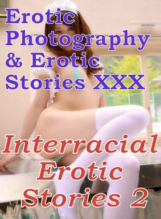 Erotica Porn: Erotic Photography & Erotic Stories XXX Interracial Erotic Stories 2 ( Erotic Photography, Erotic Stories, Nude Photos, Naked, Adult Nudes, Domination, Lesbian, She-male, Gay, Fetish, Bondage, Sex, Erotic, Erotica, Hentai, Oral )