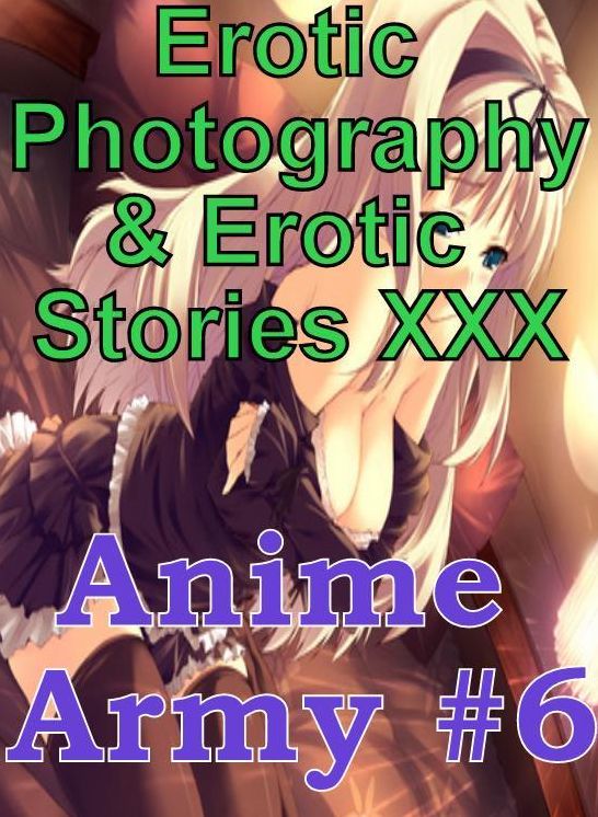 Erotic Anime: Erotic Photography & Erotic Stories XXX Anime Army #6 ( Erotic Photography, Erotic Stories, Nude Photos, Naked, Adult Nudes, Domination, Lesbian, She-male, Gay, Fetish, Bondage, Sex, Erotic, Erotica, Hentai, Oral, Porno )