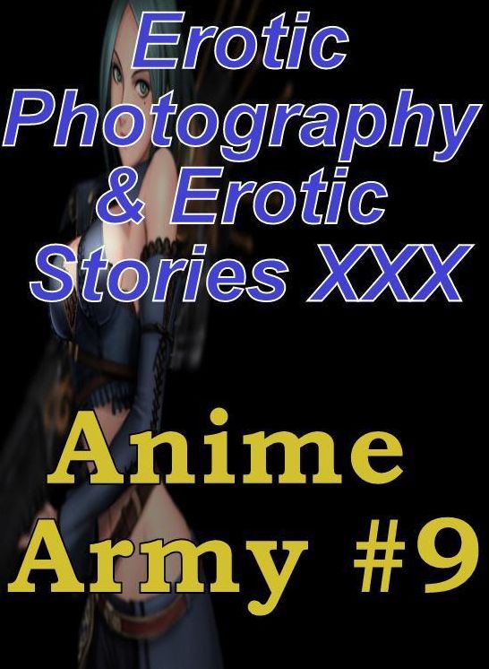 Erotica Anime: Erotic Photography & Erotic Stories XXX Anime Army #9 ( Erotic Photography, Erotic Stories, Nude Photos, Naked, Adult Nudes, Domination, Lesbian, She-male, Gay, Fetish, Bondage, Sex, Erotic, Erotica, Hentai, Oral, Porno )