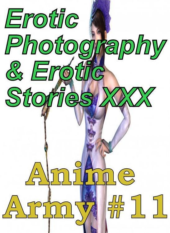 Erotica Anime: Erotic Photography & Erotic Stories XXX Anime Army #11 ( Erotic Photography, Erotic Stories, Nude Photos, Naked, Adult Nudes, Domination, Lesbian, She-male, Gay, Fetish, Bondage, Sex, Erotic, Erotica, Hentai, Oral, Porno )
