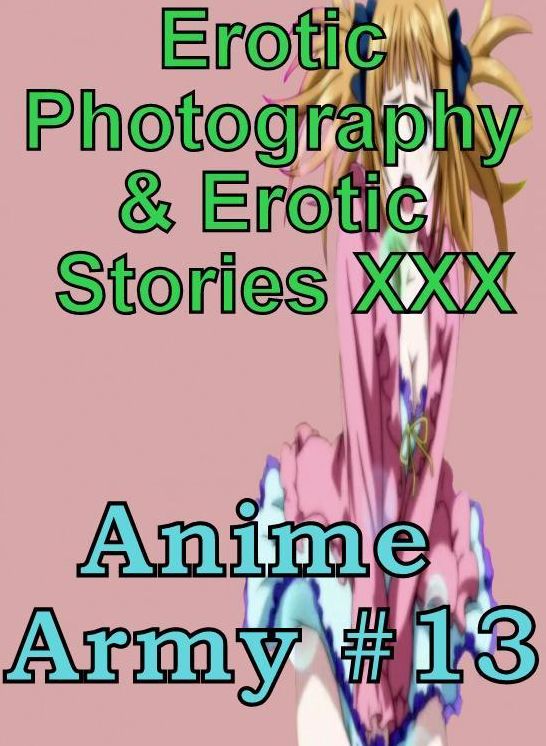 Erotica Anime: Erotic Photography & Erotic Stories XXX Anime Army #13 ( Erotic Photography, Erotic Stories, Nude Photos, Naked, Adult Nudes, Domination, Lesbian, She-male, Gay, Fetish, Bondage, Sex, Erotic, Erotica, Hentai, Oral, Porno )