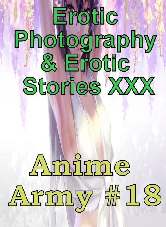 Erotic Anime: Erotic Photography & Erotic Stories XXX Anime Army #18 ( Erotic Photography, Erotic Stories, Nude Photos, Naked, Adult Nudes, Domination, Lesbian, She-male, Gay, Fetish, Bondage, Sex, Erotic, Erotica, Hentai, Oral )