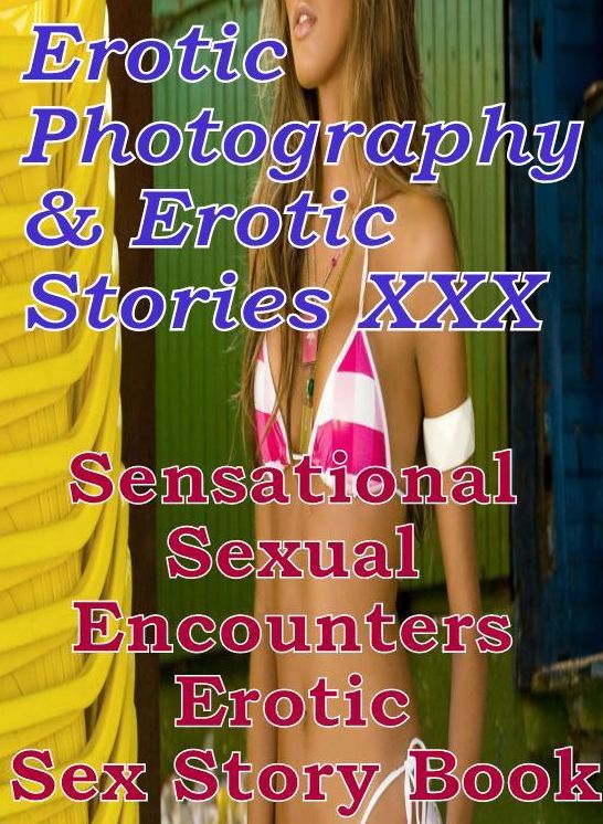 Erotic Adult: Erotic Photography & Erotic Stories XXX Sensational Sexual Encounters Erotic Sex Story Book ( Erotic Photography, Erotic Stories, Nude Photos, Naked, Adult Nudes, Domination, Lesbian, She-male, Gay, Fetish, Bondage, Sex, Erotic, Erotica )