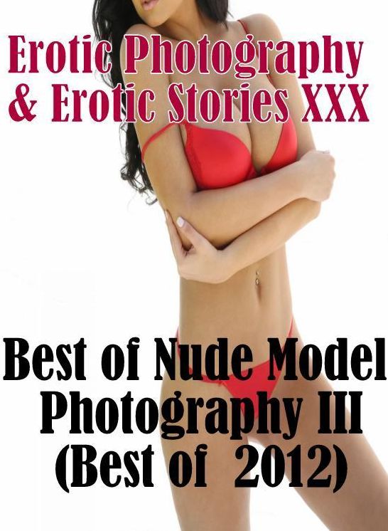 Erotica Porn: Erotic Photography & Erotic Stories XXX Best of "Nude Model Photography III(Best of 2012) ( Erotic Photography, Erotic Stories, Nude Photos, Naked, Adult Nudes, Domination, Lesbian, She-male, Gay, Fetish, Bondage, Sex, Erotic, Erotica )
