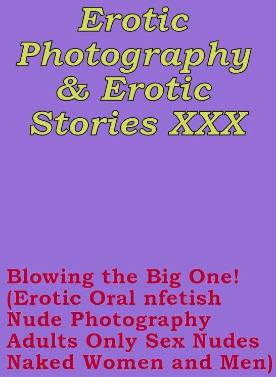 Erotica Domination: Erotic Photography & Erotic Stories XXX Blowing the Big One! (Erotic Oral nfetish Nude Photography Adults Only Sex Nudes Naked Women and Men) ( Erotic Photography, Erotic Stories, Nude Photos, Naked, Adult Nudes, Domination )