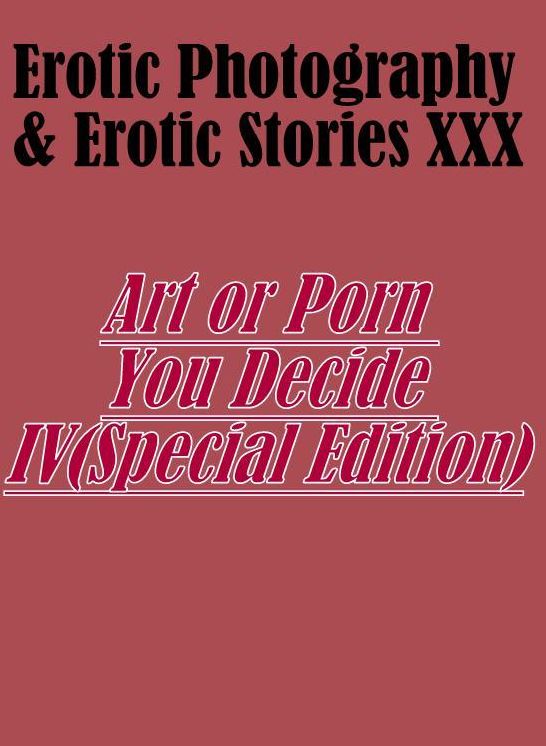 Erotica Porn: Erotic Photography & Erotic Stories XXX Art or Porn You Decide? IV(Special Edition) ( Erotic Photography, Erotic Stories, Nude Photos, Naked, Adult Nudes, Domination, Lesbian, She-male, Gay, Fetish, Bondage, Sex, Erotic, Erotica, Hentai )