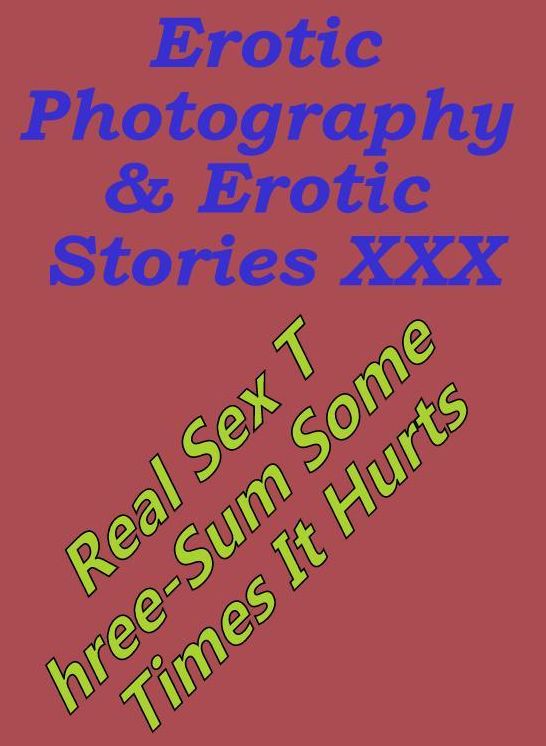 Erotic Porn: Erotic Photography & Erotic Stories XXX Real Sex Three-Sum Some Times It Hurts ( Erotic Photography, Erotic Stories, Nude Photos, Naked, Adult Nudes, Domination, Lesbian, She-male, Gay, Fetish, Bondage, Sex, Erotic, Erotica, Hentai )