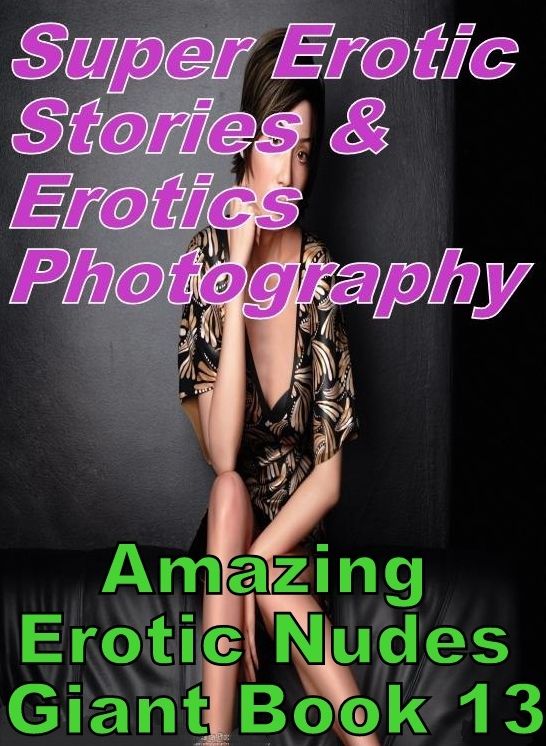 Sex: Super Erotic Stories & Erotics Photography Amazing Erotic Nudes Giant Book 13 ( Erotic Photography, Erotic Stories, Nude Photos, Lesbian, She-male, Gay, Fetish, Bondage, Sex, Erotic, Erotica, Hentai, Oral, Porno )