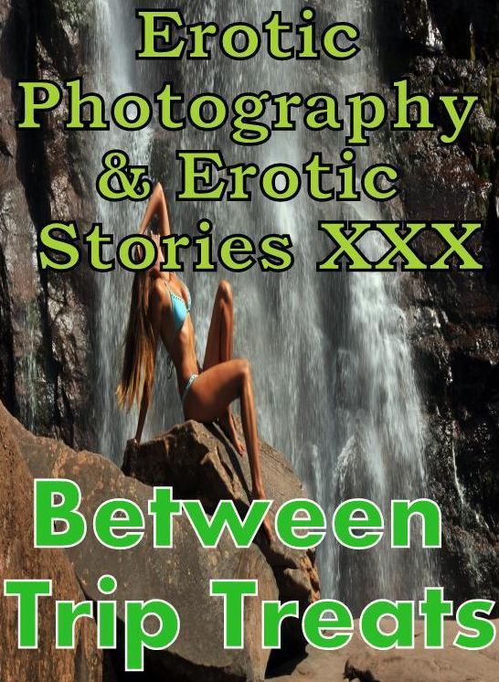 Erotic Porn: Erotic Photography & Erotic Stories XXX Between Trip Treats ( Erotic Photography, Erotic Stories, Nude Photos, Naked, Adult Nudes, Domination, Lesbian, She-male, Gay, Fetish, Bondage, Sex, Erotic, Erotica, Hentai, Oral, Porno )