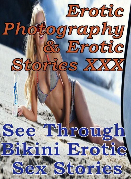 Erotica Sex: Erotic Photography & Erotic Stories XXX See Through Bikini : Erotic Sex Stories ( Erotic Photography, Erotic Stories, Nude Photos, Naked, Adult Nudes, Domination, Lesbian, She-male, Gay, Fetish, Bondage, Sex, Erotic, Erotica, Hentai, Oral )