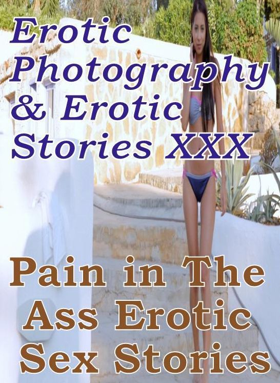 Erotica Porn: Erotic Photography & Erotic Stories XXX Pain in The Ass Erotic Sex Stories ( Erotic Photography, Erotic Stories, Nude Photos, Naked, Adult Nudes, Domination, Lesbian, She-male, Gay, Fetish, Bondage, Sex, Erotic, Erotica, Hentai, Oral )
