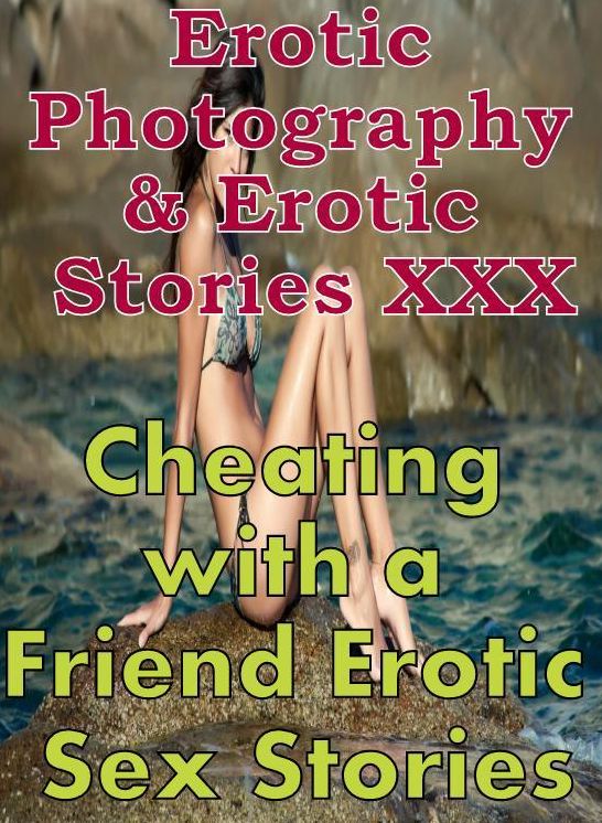 Erotica Domination: Erotic Photography & Erotic Stories XXX Cheating with a Friend Erotic Sex Stories ( Erotic Photography, Erotic Stories, Nude Photos, Naked, Adult Nudes, Domination, Lesbian, She-male, Gay, Fetish, Bondage, Sex, Erotic, Erotica )