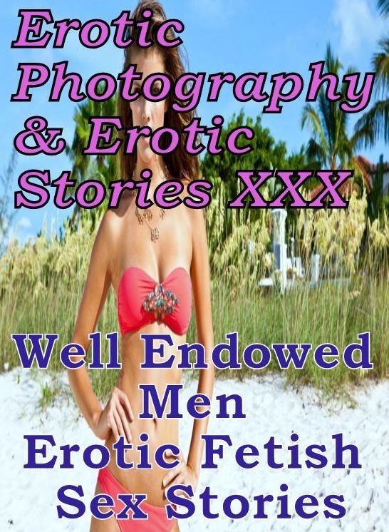 Erotica Porn: Erotic Photography & Erotic Stories XXX Well Endowed Men Erotic Fetish Sex Stories ( Erotic Photography, Erotic Stories, Nude Photos, Naked, Adult Nudes, Domination, Lesbian, She-male, Gay, Fetish, Bondage, Sex, Erotic, Erotica, Hentai )