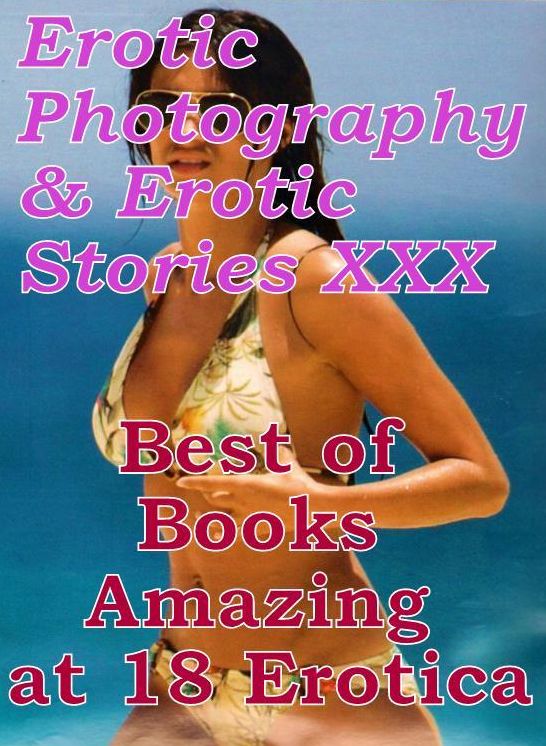 Erotic Adult: Erotic Photography & Erotic Stories XXX Best of Books"Amazing at 18 Erotica"" ( Erotic Photography, Erotic Stories, Nude Photos, Naked, Adult Nudes, Domination, Lesbian, She-male, Gay, Fetish, Bondage, Sex, Erotic, Erotica, Hentai, Oral )