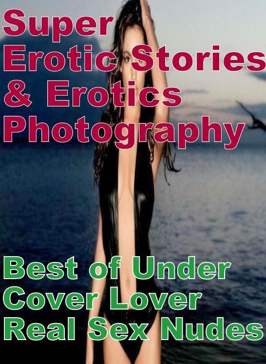 Erotica Sex: Super Erotic Stories & Erotics Photography Best of Under Cover Lover Real Sex Nudes ( Erotic Photography, Erotic Stories, Nude Photos, Lesbian, She-male, Gay, Fetish, Bondage, Sex, Erotic, Erotica, Hentai, Oral, Porno )