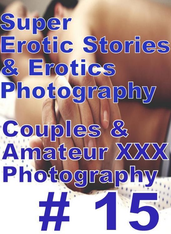 Erotic: Super Erotic Stories & Erotics Photography Couples & Amateur XXX Photography # 15 ( Erotic Photography, Erotic Stories, Nude Photos, Lesbian, She-male, Gay, Fetish, Bondage, Sex, Erotic, Erotica, Hentai, Oral, Porno )