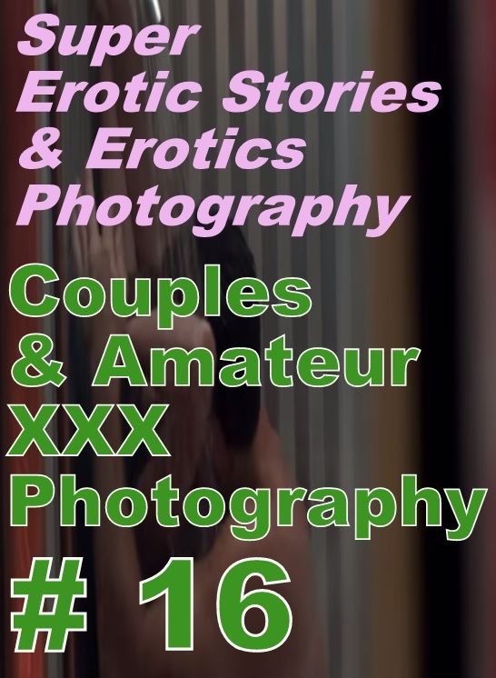 Erotica: Super Erotic Stories & Erotics Photography Couples & Amateur XXX Photography # 16 ( Erotic Photography, Erotic Stories, Nude Photos, Lesbian, She-male, Gay, Fetish, Bondage, Sex, Erotic, Erotica, Hentai, Oral, Porno )