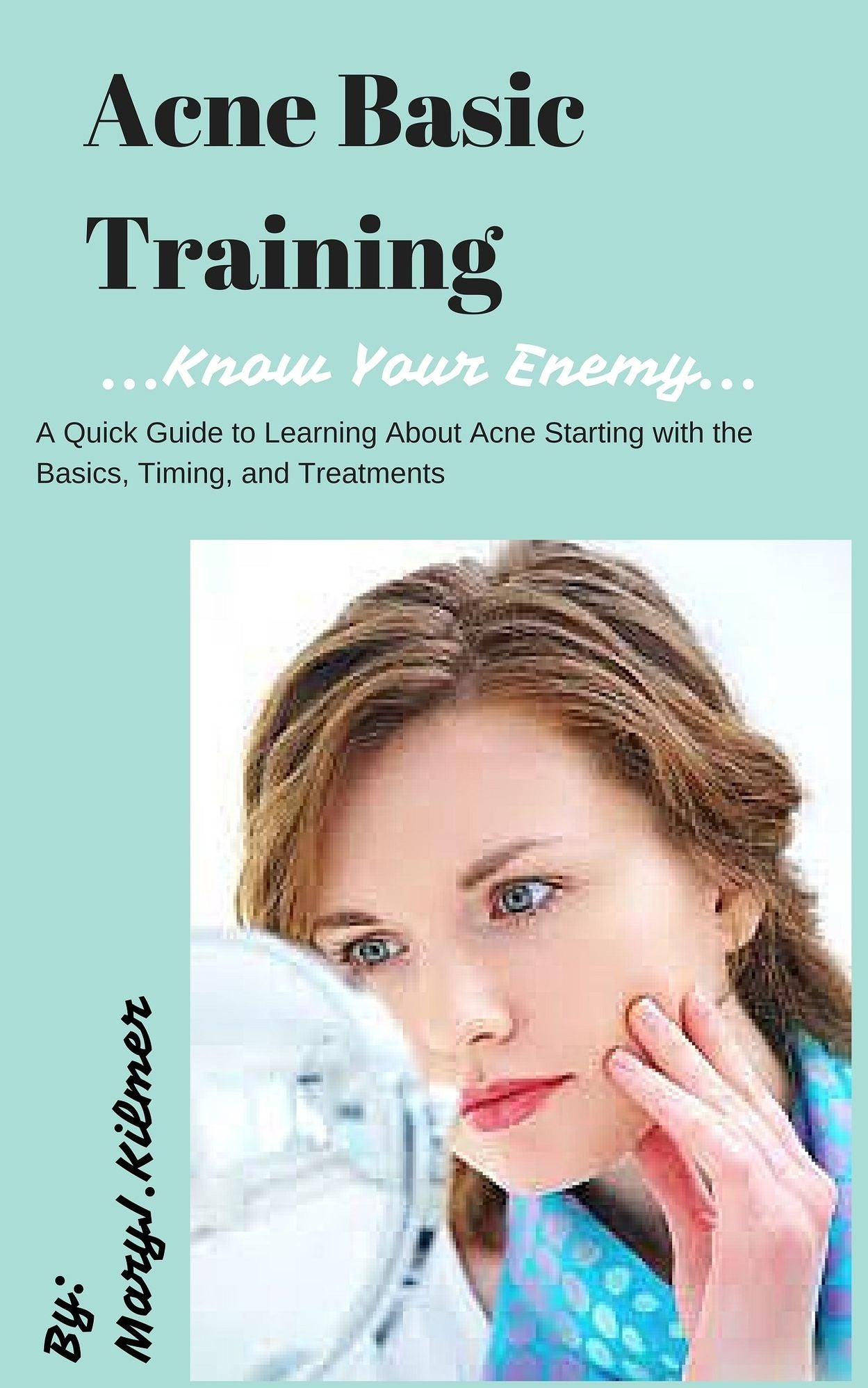 Know Your Enemy: Acne Basic Training: A Quick Guide To Learning About Acne Starting With The Basics, Timing, Treatments, And More!