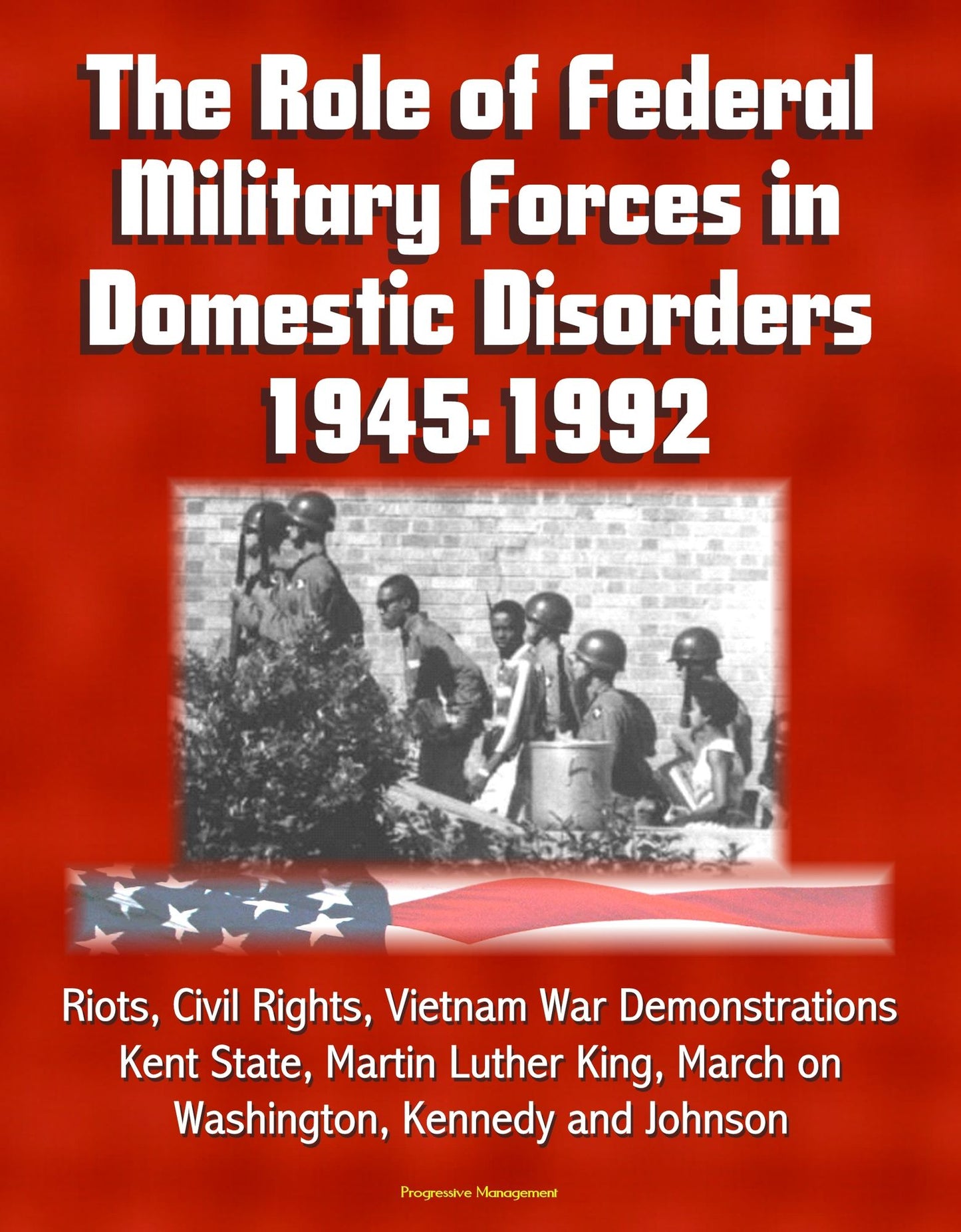 The Role of Federal Military Forces in Domestic Disorders 1945-1992: Riots, Civil Rights, Vietnam War Demonstrations, Kent State, Martin Luther King, March on Washington, Kennedy and Johnson