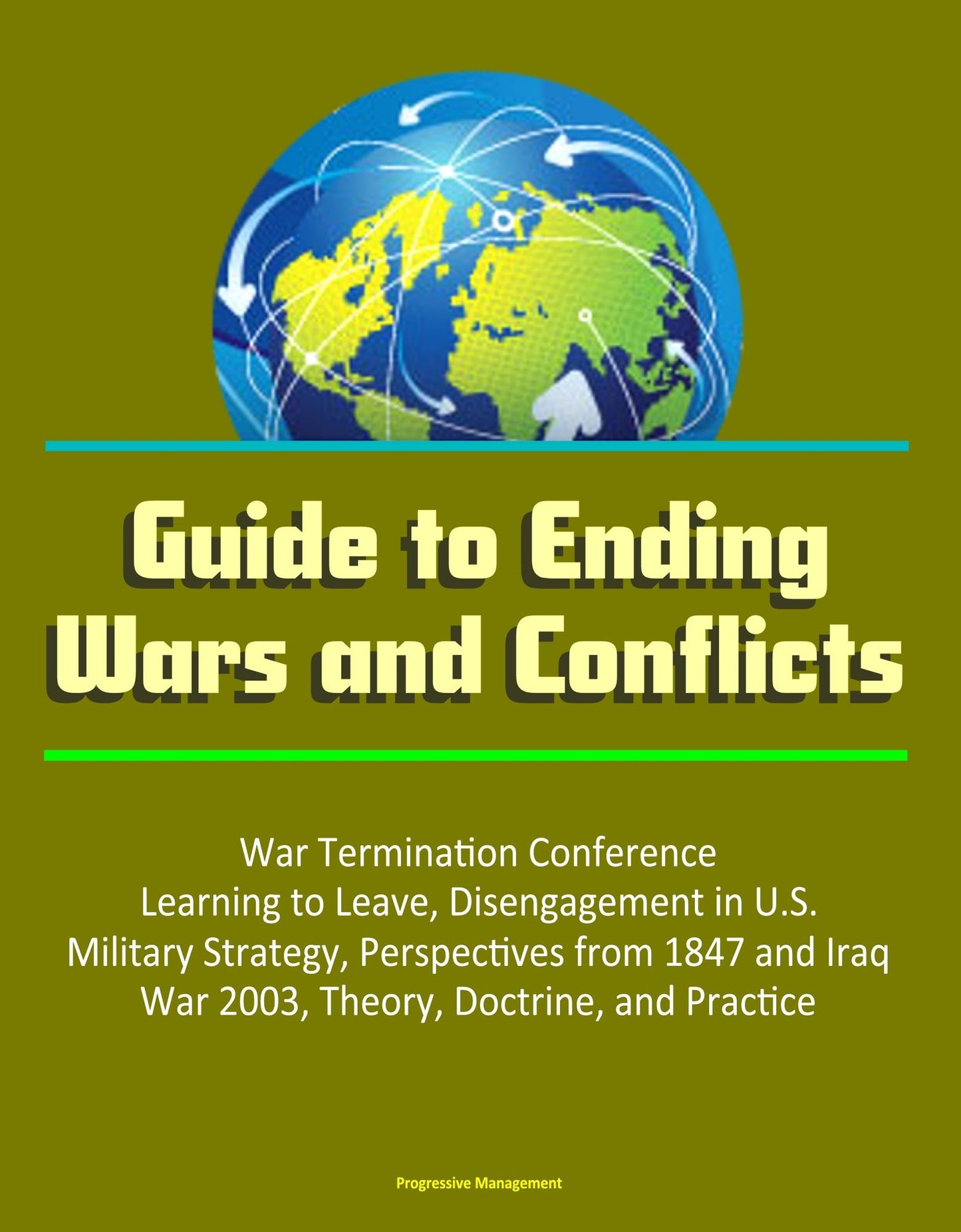 Guide to Ending Wars and Conflicts: War Termination Conference, Learning to Leave, Disengagement in U.S. Military Strategy, Perspectives from 1847 and Iraq War 2003, Theory, Doctrine, and Practice