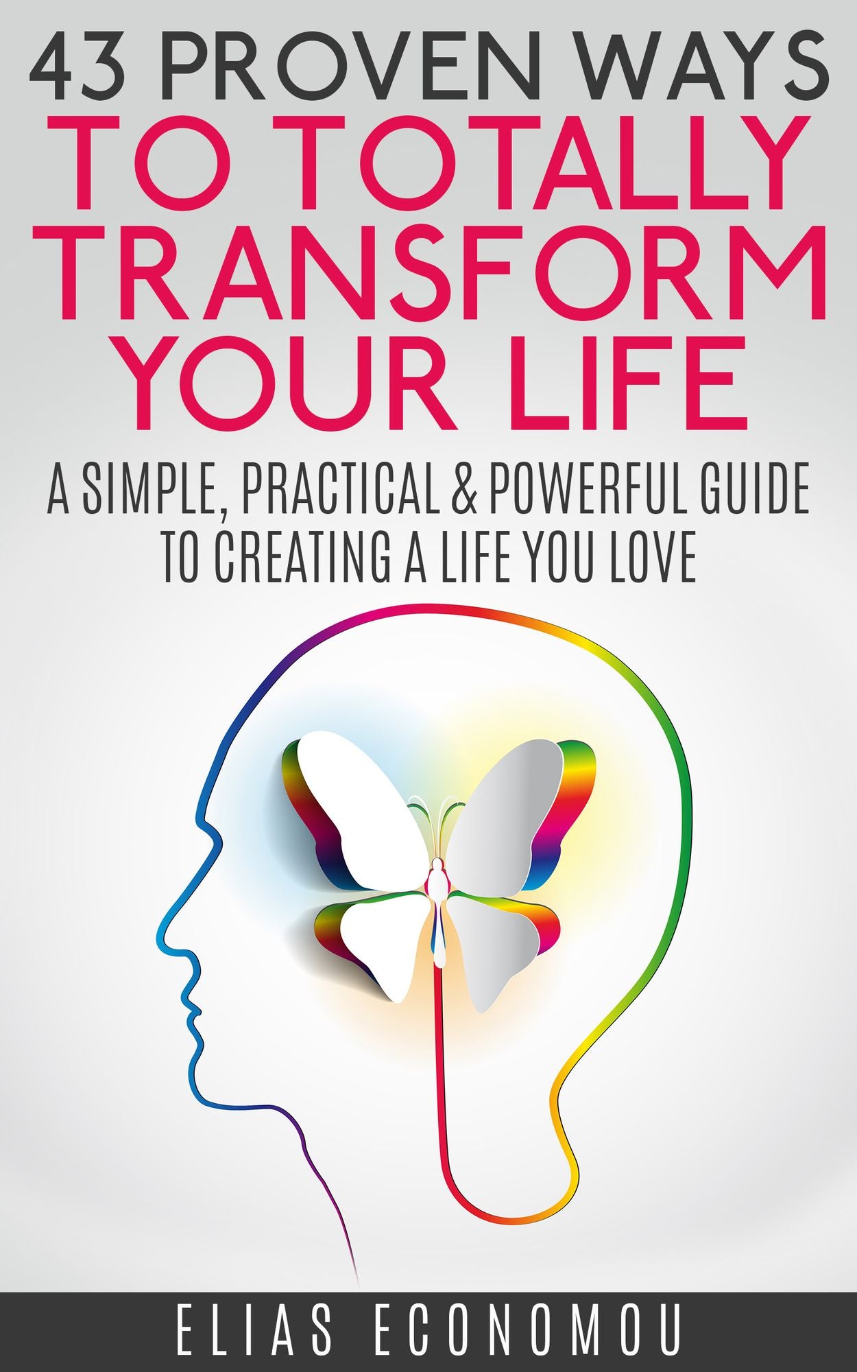 43 Proven Ways To Totally Transform Your Life: A simple, practical & powerful guide to creating a life you love