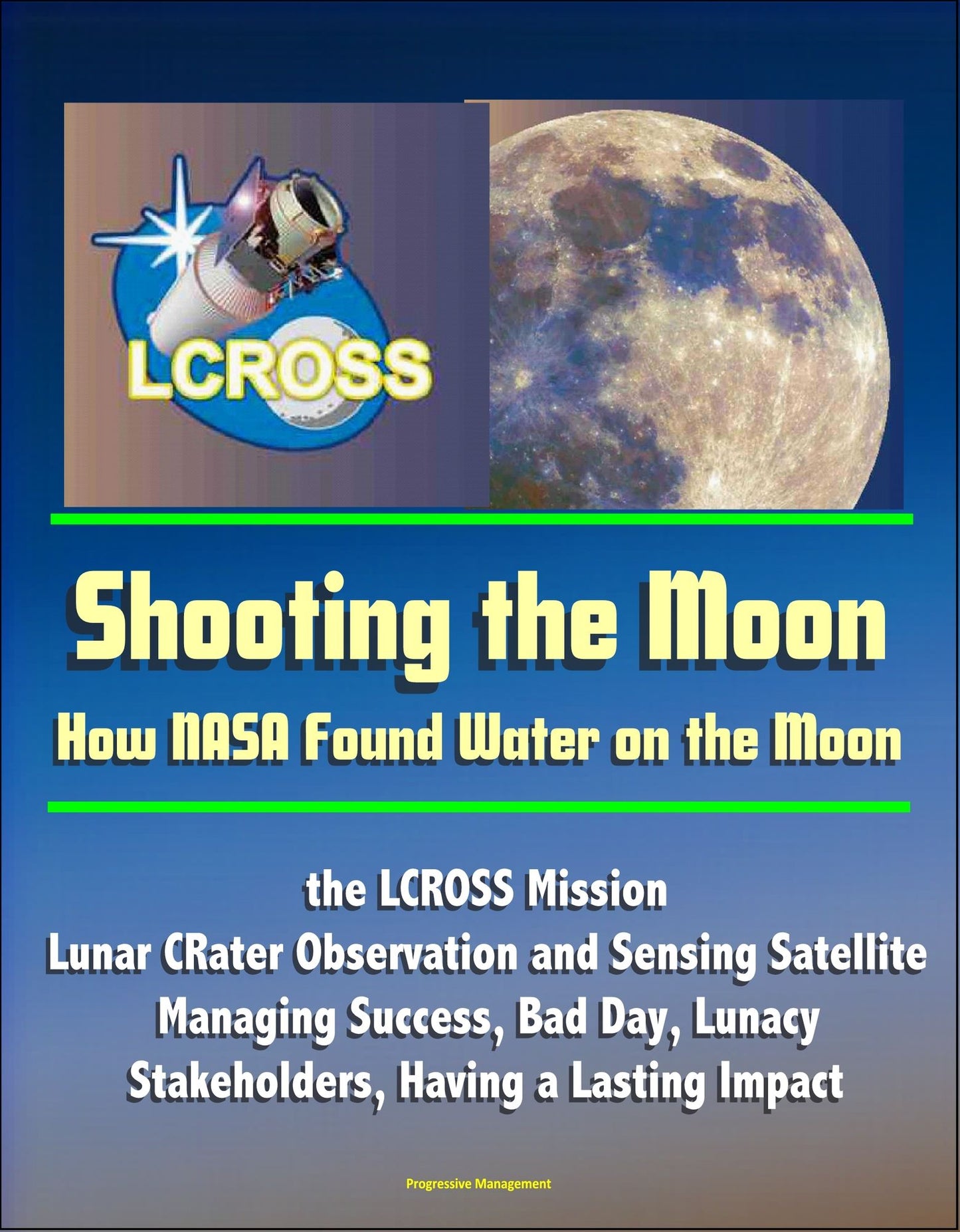 Shooting the Moon: How NASA Found Water on the Moon, the LCROSS Mission - Lunar CRater Observation and Sensing Satellite - Managing Success, Bad Day, Lunacy, Stakeholders, Having a Lasting Impact