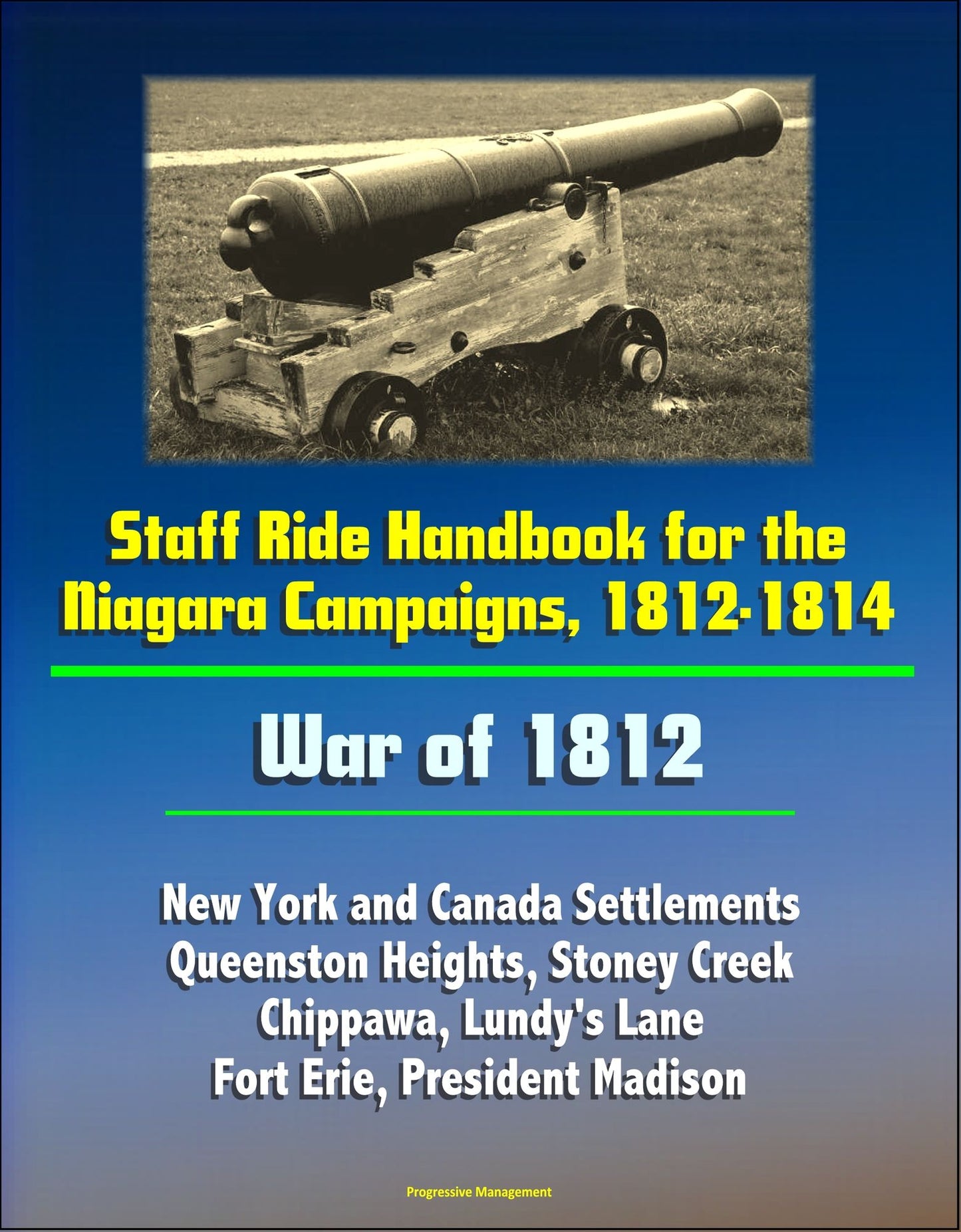 Staff Ride Handbook for the Niagara Campaigns, 1812-1814: War of 1812 - New York and Canada Settlements, Queenston Heights, Stoney Creek, Chippawa, Lundy's Lane, Fort Erie, President Madison