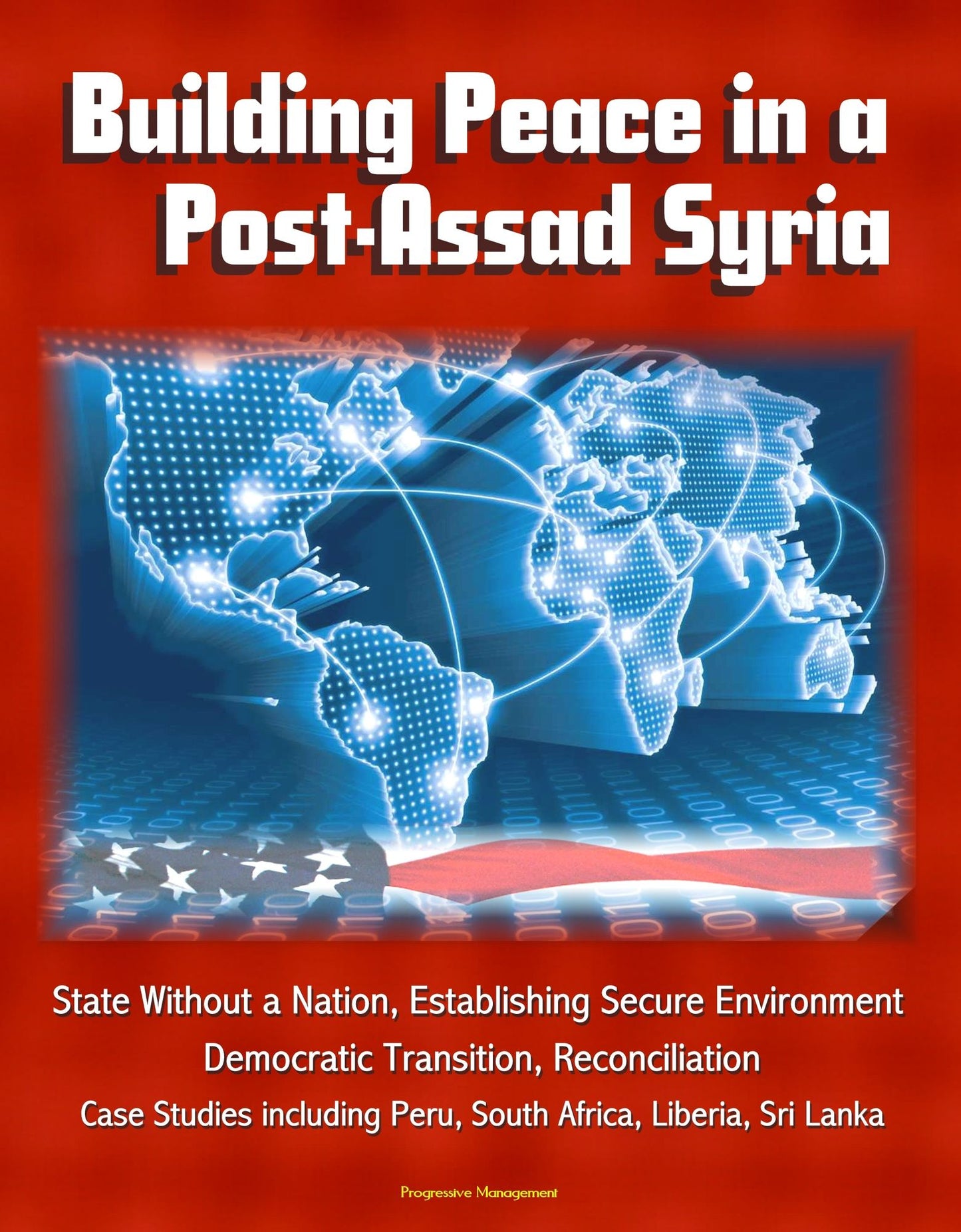 Building Peace in a Post-Assad Syria: State Without a Nation, Establishing Secure Environment, Democratic Transition, Reconciliation - Case Studies including Peru, South Africa, Liberia, Sri Lanka