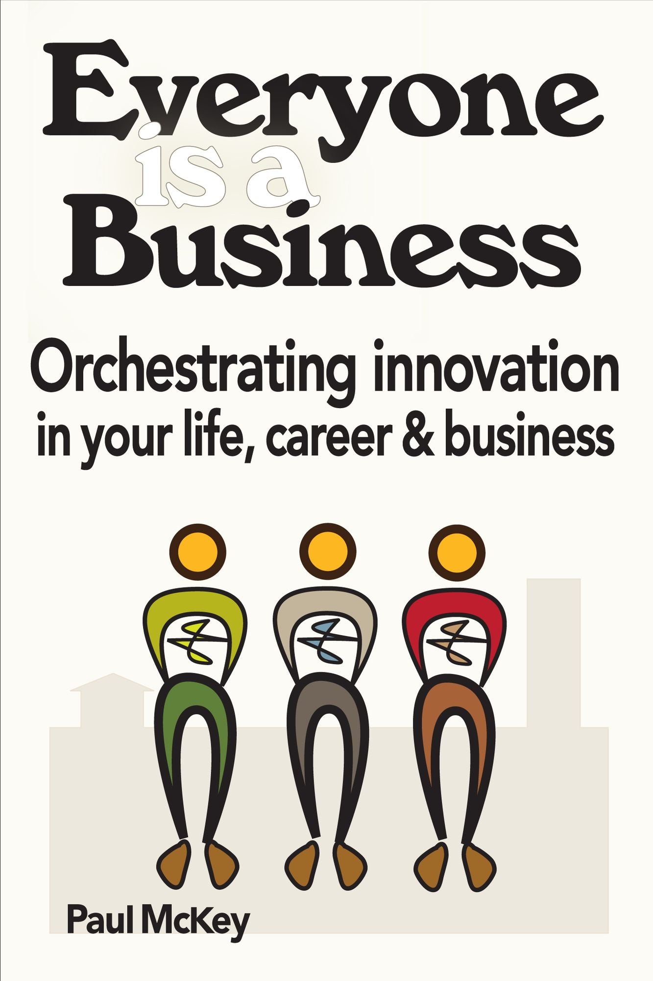 Everyone Is A Business: Orchestrating Innovation In Your Life, Career And Business