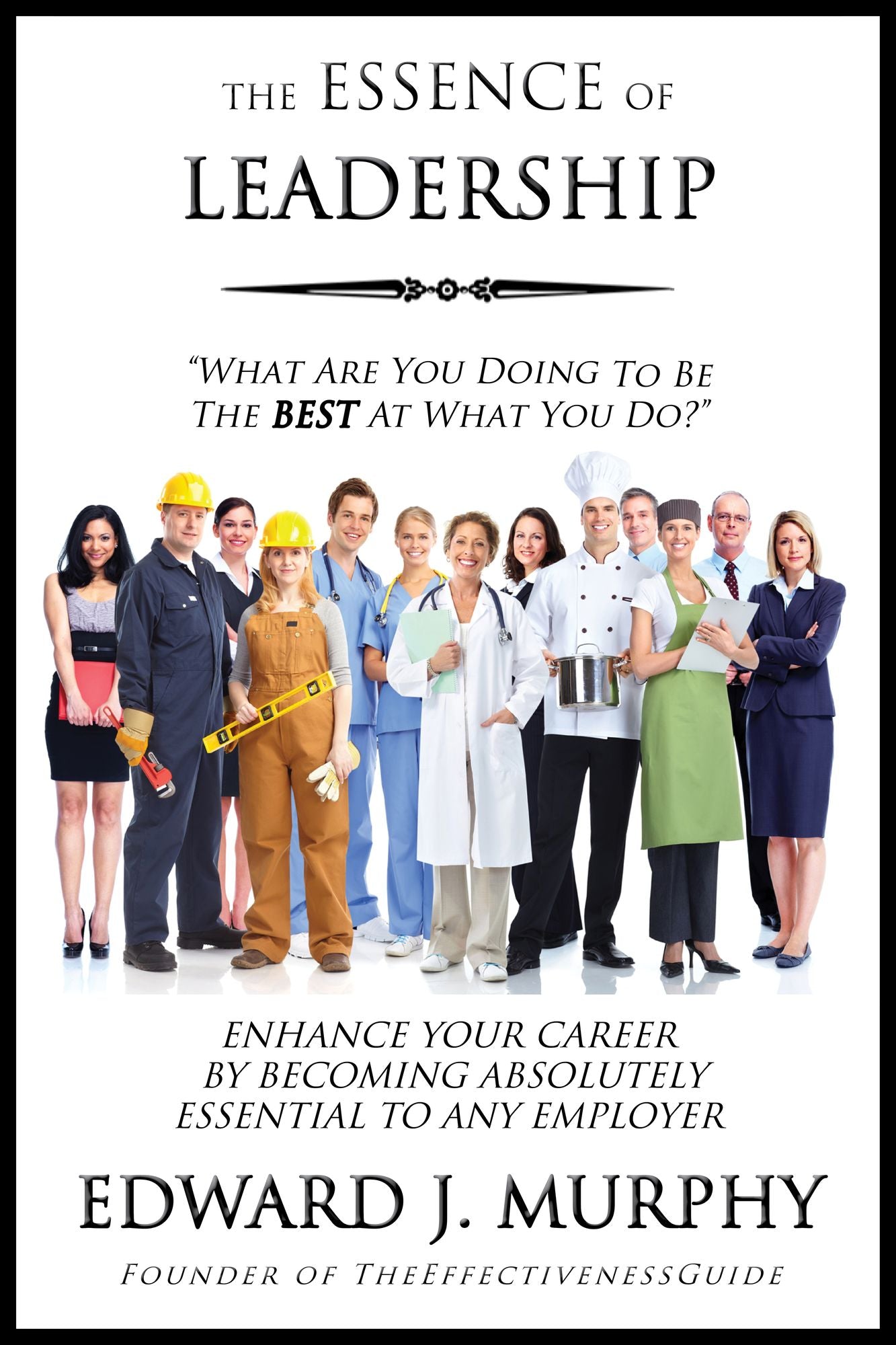 The Essence of Leadership: How to Enhance Your Career by Becoming Absolutely Essential to Any Employer
